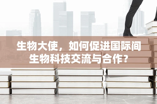 生物大使，如何促进国际间生物科技交流与合作？