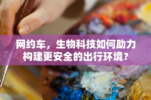 网约车，生物科技如何助力构建更安全的出行环境？