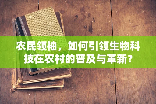 农民领袖，如何引领生物科技在农村的普及与革新？