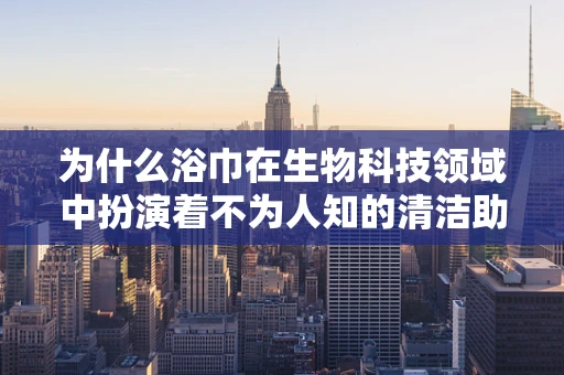 为什么浴巾在生物科技领域中扮演着不为人知的清洁助手？