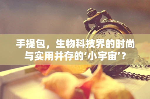 手提包，生物科技界的时尚与实用并存的‘小宇宙’？