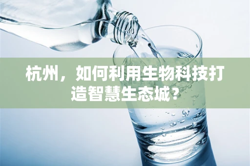杭州，如何利用生物科技打造智慧生态城？