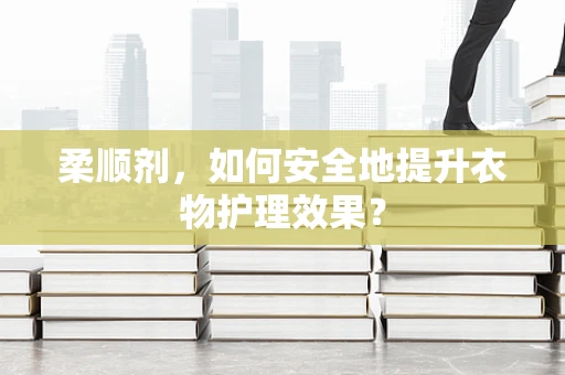 柔顺剂，如何安全地提升衣物护理效果？