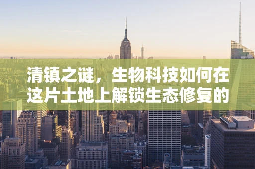 清镇之谜，生物科技如何在这片土地上解锁生态修复的密码？