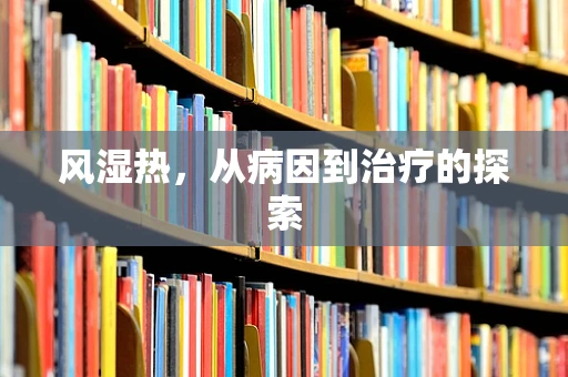 风湿热，从病因到治疗的探索