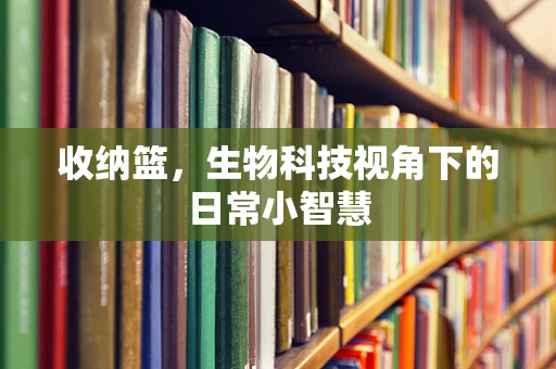 收纳篮，生物科技视角下的日常小智慧