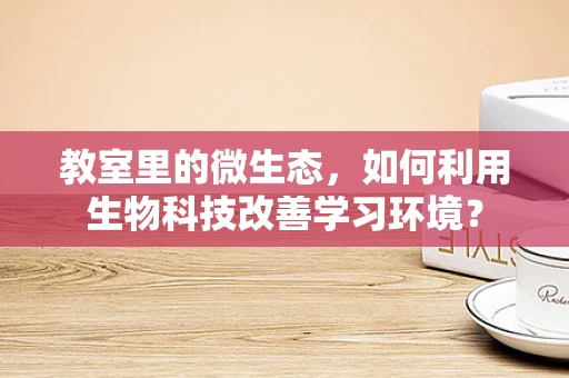 教室里的微生态，如何利用生物科技改善学习环境？