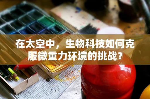 在太空中，生物科技如何克服微重力环境的挑战？