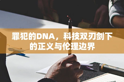 罪犯的DNA，科技双刃剑下的正义与伦理边界