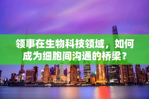 领事在生物科技领域，如何成为细胞间沟通的桥梁？