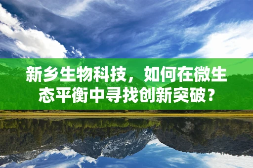 新乡生物科技，如何在微生态平衡中寻找创新突破？