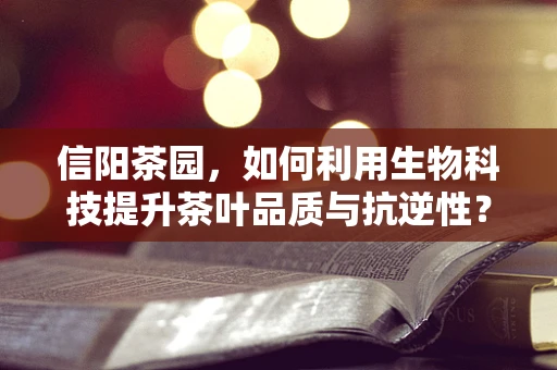 信阳茶园，如何利用生物科技提升茶叶品质与抗逆性？