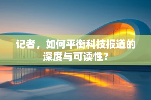 记者，如何平衡科技报道的深度与可读性？
