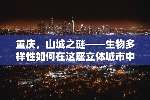 重庆，山城之谜——生物多样性如何在这座立体城市中繁衍生息？