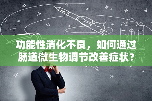 功能性消化不良，如何通过肠道微生物调节改善症状？