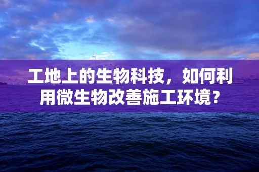 工地上的生物科技，如何利用微生物改善施工环境？