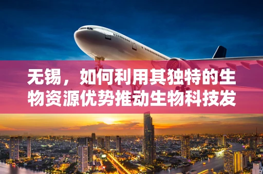 无锡，如何利用其独特的生物资源优势推动生物科技发展？