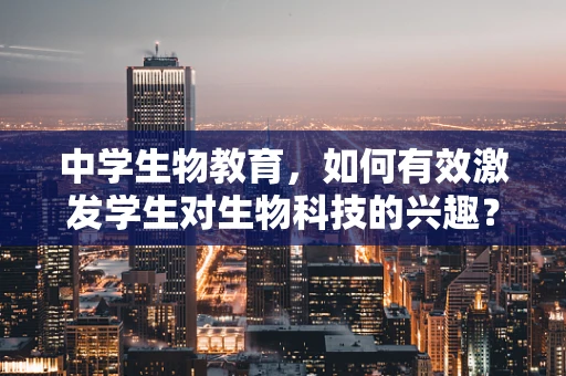 中学生物教育，如何有效激发学生对生物科技的兴趣？