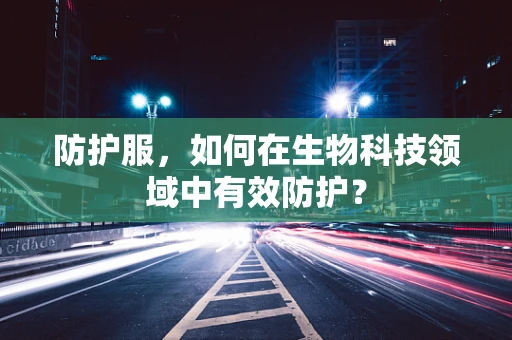 防护服，如何在生物科技领域中有效防护？