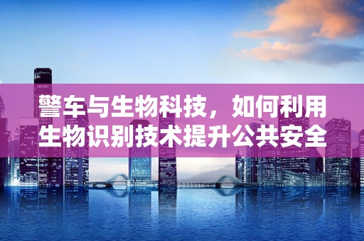 警车与生物科技，如何利用生物识别技术提升公共安全？