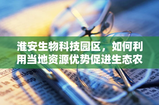淮安生物科技园区，如何利用当地资源优势促进生态农业发展？