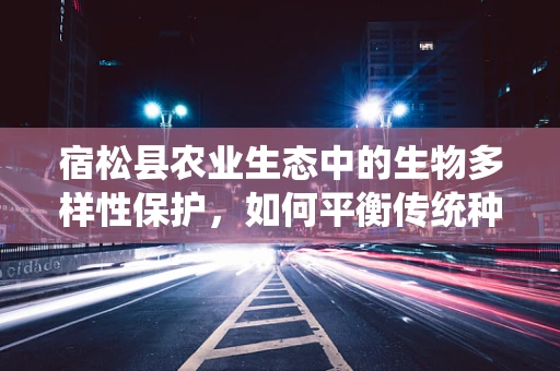 宿松县农业生态中的生物多样性保护，如何平衡传统种植与现代生物技术应用？