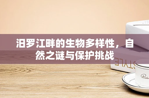 汨罗江畔的生物多样性，自然之谜与保护挑战