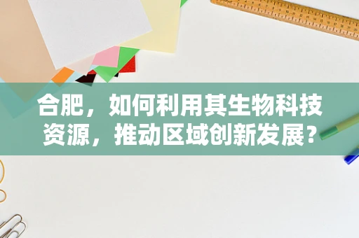 合肥，如何利用其生物科技资源，推动区域创新发展？