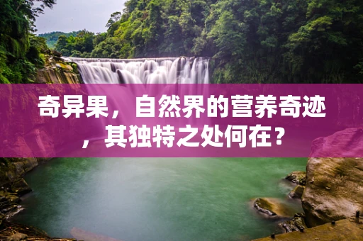 奇异果，自然界的营养奇迹，其独特之处何在？