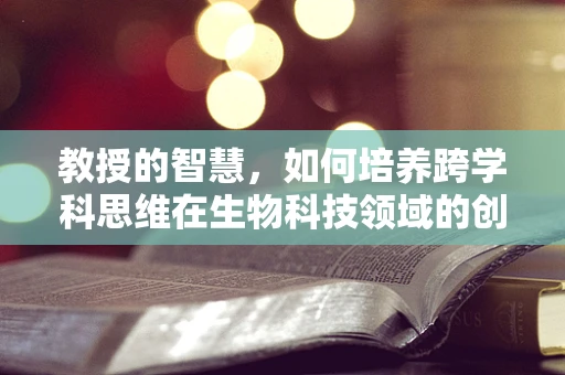 教授的智慧，如何培养跨学科思维在生物科技领域的创新？