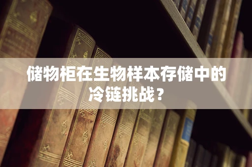 储物柜在生物样本存储中的冷链挑战？