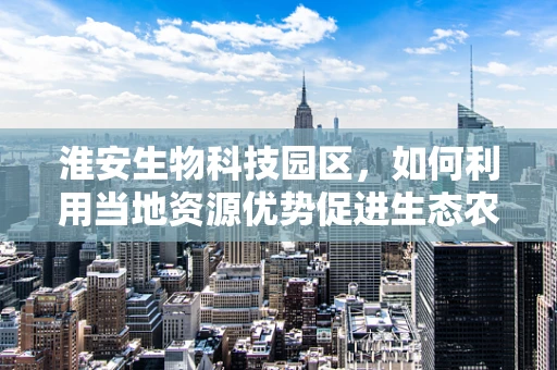 淮安生物科技园区，如何利用当地资源优势促进生态农业发展？