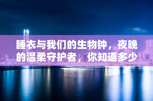 睡衣与我们的生物钟，夜晚的温柔守护者，你知道多少？