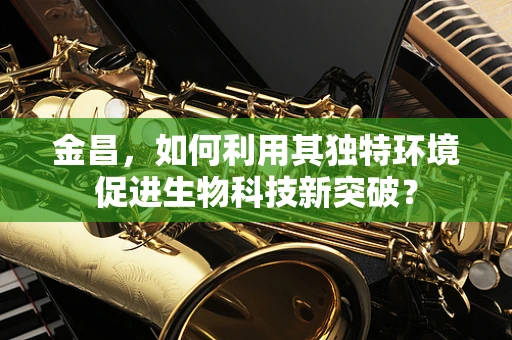 金昌，如何利用其独特环境促进生物科技新突破？