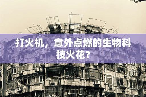 打火机，意外点燃的生物科技火花？