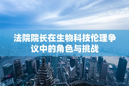 法院院长在生物科技伦理争议中的角色与挑战