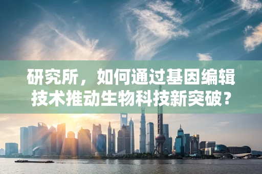 研究所，如何通过基因编辑技术推动生物科技新突破？
