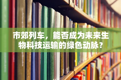市郊列车，能否成为未来生物科技运输的绿色动脉？