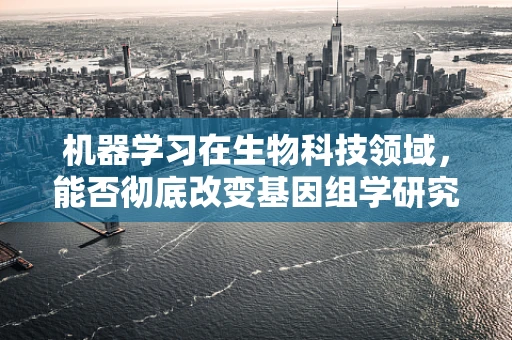 机器学习在生物科技领域，能否彻底改变基因组学研究？