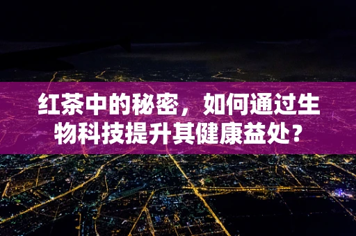 红茶中的秘密，如何通过生物科技提升其健康益处？