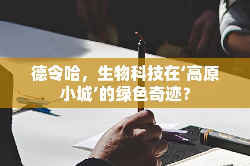 德令哈，生物科技在‘高原小城’的绿色奇迹？
