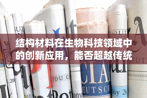 结构材料在生物科技领域中的创新应用，能否超越传统界限？