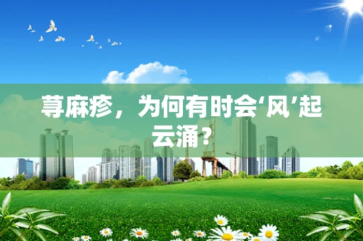 荨麻疹，为何有时会‘风’起云涌？