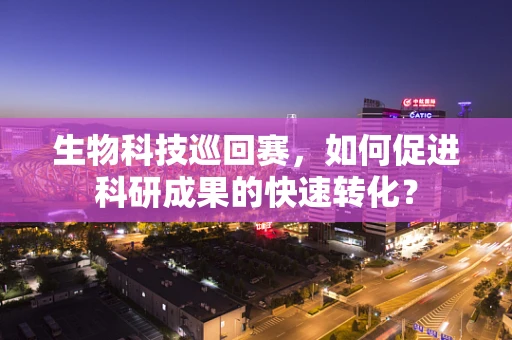 生物科技巡回赛，如何促进科研成果的快速转化？