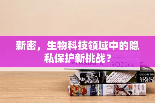 新密，生物科技领域中的隐私保护新挑战？