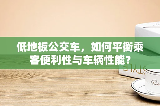 低地板公交车，如何平衡乘客便利性与车辆性能？