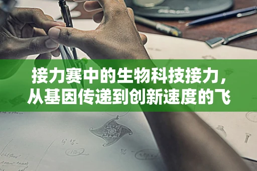 接力赛中的生物科技接力，从基因传递到创新速度的飞跃