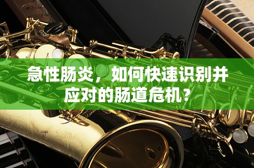 急性肠炎，如何快速识别并应对的肠道危机？