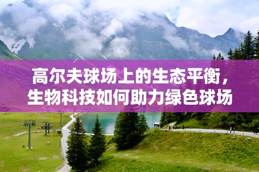 高尔夫球场上的生态平衡，生物科技如何助力绿色球场建设？
