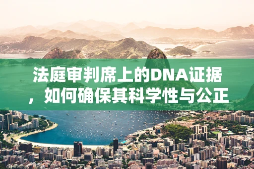 法庭审判席上的DNA证据，如何确保其科学性与公正性？